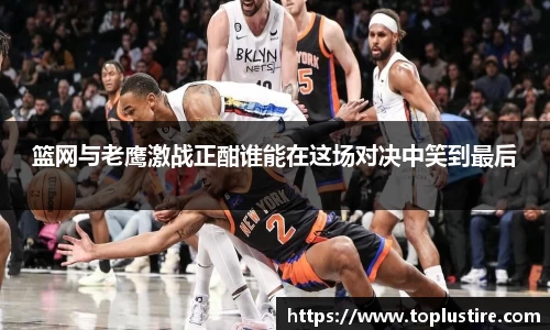 篮网与老鹰激战正酣谁能在这场对决中笑到最后