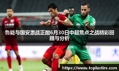鲁能与国安激战正酣6月30日中超焦点之战精彩回顾与分析