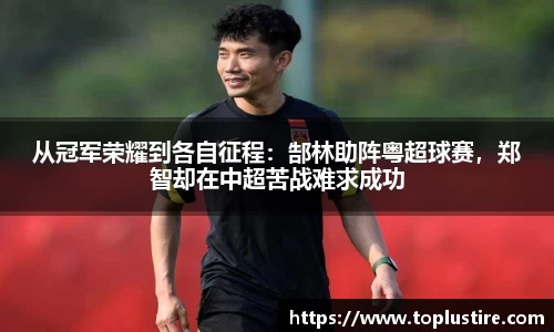 从冠军荣耀到各自征程：郜林助阵粤超球赛，郑智却在中超苦战难求成功