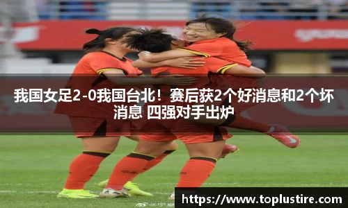 我国女足2-0我国台北！赛后获2个好消息和2个坏消息 四强对手出炉