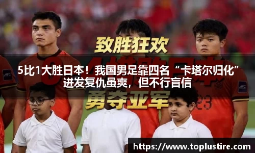 5比1大胜日本！我国男足靠四名“卡塔尔归化”迸发复仇虽爽，但不行盲信