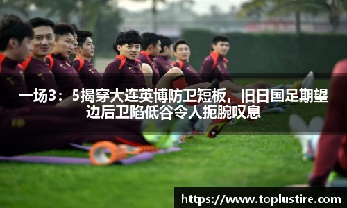 一场3：5揭穿大连英博防卫短板，旧日国足期望边后卫陷低谷令人扼腕叹息