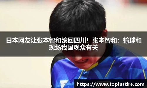 日本网友让张本智和滚回四川！张本智和：输球和现场我国观众有关