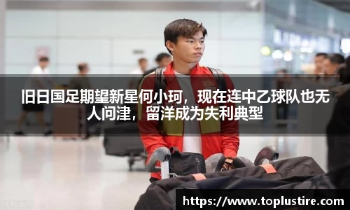 旧日国足期望新星何小珂，现在连中乙球队也无人问津，留洋成为失利典型