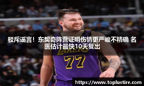 驳斥谣言！东契奇阵营证明伤情更严峻不精确 名医估计最快10天复出